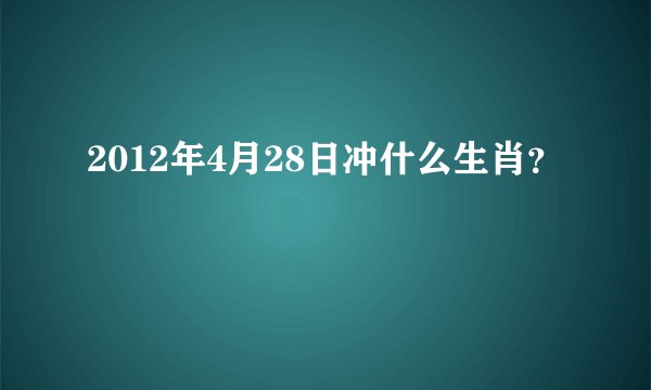 2012年4月28日冲什么生肖？