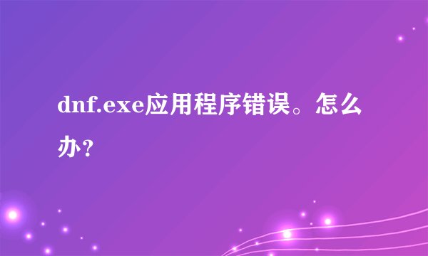 dnf.exe应用程序错误。怎么办？