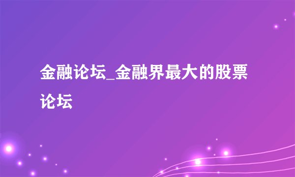 金融论坛_金融界最大的股票论坛