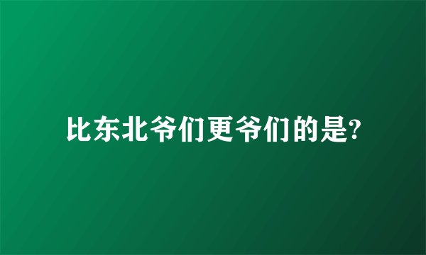 比东北爷们更爷们的是?