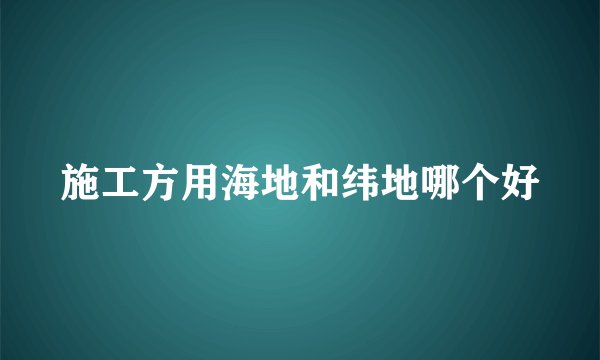 施工方用海地和纬地哪个好
