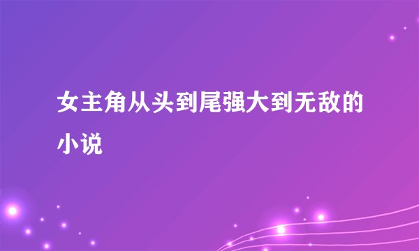 女主角从头到尾强大到无敌的小说