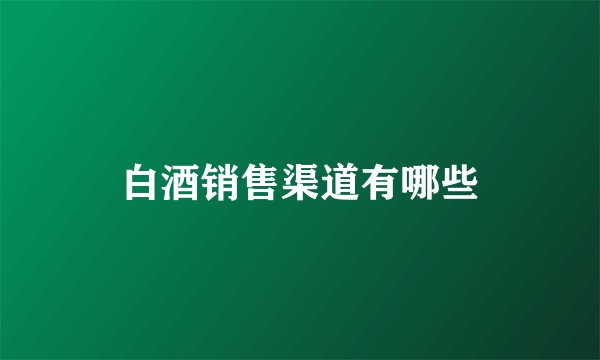 白酒销售渠道有哪些