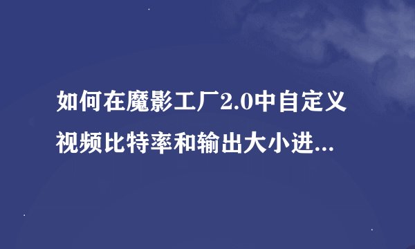 如何在魔影工厂2.0中自定义视频比特率和输出大小进行压缩?