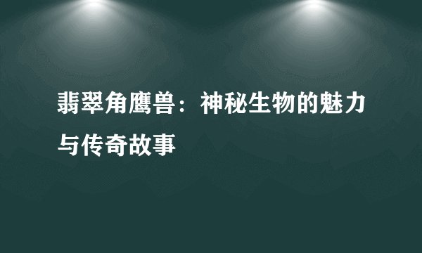 翡翠角鹰兽：神秘生物的魅力与传奇故事