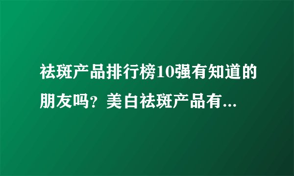 祛斑产品排行榜10强有知道的朋友吗？美白祛斑产品有口碑好的产品吗？
