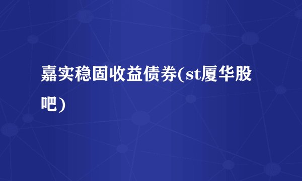 嘉实稳固收益债券(st厦华股吧)