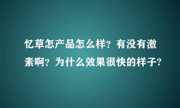 忆草怎产品怎么样？有没有激素啊？为什么效果很快的样子?