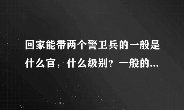 回家能带两个警卫兵的一般是什么官，什么级别？一般的士兵能不能带两个警卫兵。