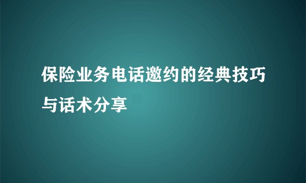 保险业务电话邀约的经典技巧与话术分享
