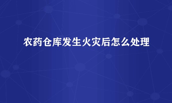 农药仓库发生火灾后怎么处理