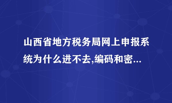 山西省地方税务局网上申报系统为什么进不去,编码和密码都不对,...