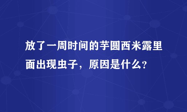 放了一周时间的芋圆西米露里面出现虫子，原因是什么？