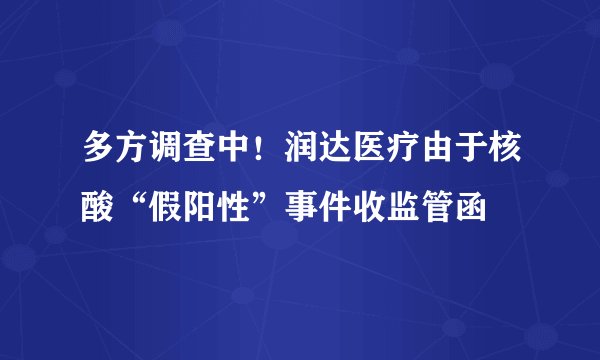 多方调查中！润达医疗由于核酸“假阳性”事件收监管函