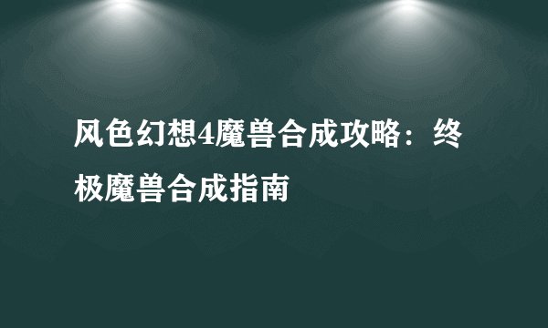 风色幻想4魔兽合成攻略：终极魔兽合成指南