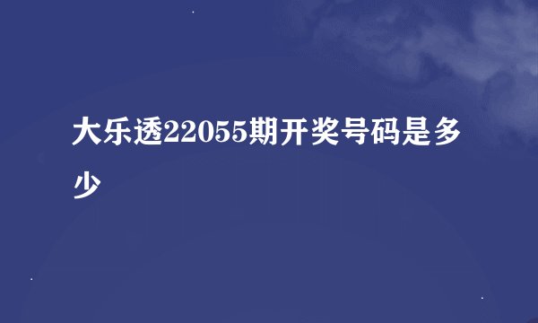 大乐透22055期开奖号码是多少
