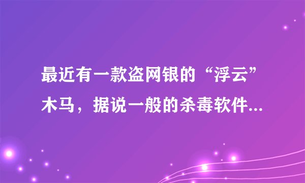 最近有一款盗网银的“浮云”木马，据说一般的杀毒软件查不出来？