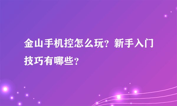 金山手机控怎么玩？新手入门技巧有哪些？