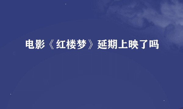 电影《红楼梦》延期上映了吗