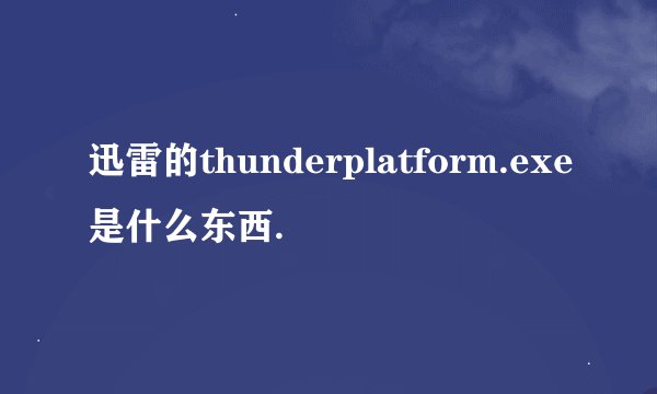 迅雷的thunderplatform.exe是什么东西.
