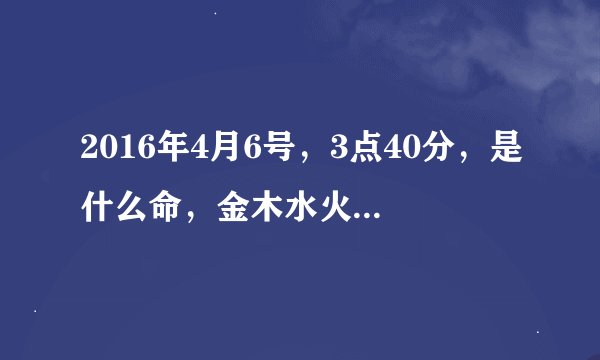 2016年4月6号，3点40分，是什么命，金木水火土，缺啥