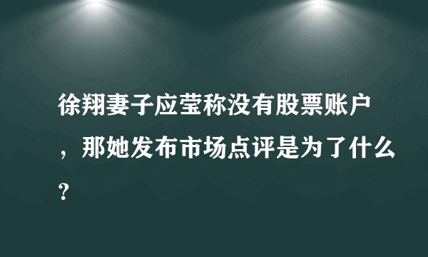 徐翔妻子应莹称没有股票账户，那她发布市场点评是为了什么？
