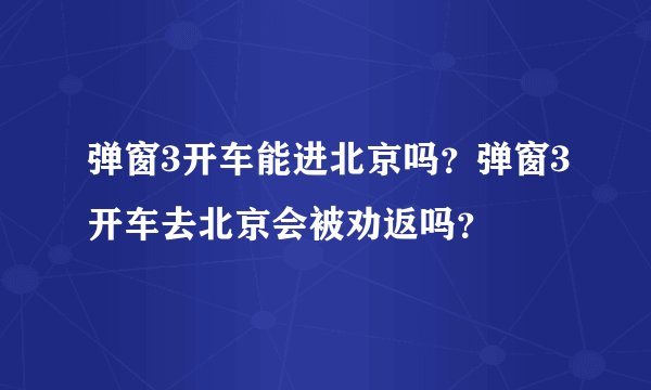 弹窗3开车能进北京吗？弹窗3开车去北京会被劝返吗？