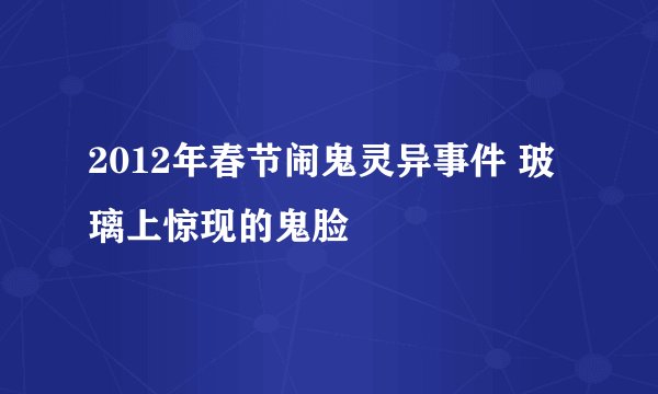 2012年春节闹鬼灵异事件 玻璃上惊现的鬼脸