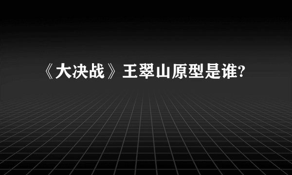 《大决战》王翠山原型是谁?