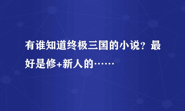 有谁知道终极三国的小说?最好是修+新人的……