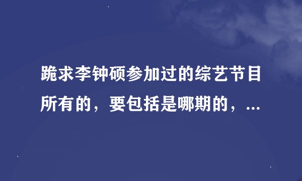 跪求李钟硕参加过的综艺节目所有的，要包括是哪期的，谢谢大家了