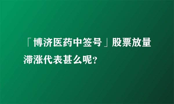 「博济医药中签号」股票放量滞涨代表甚么呢？