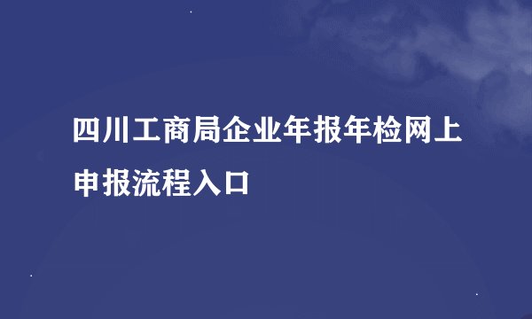 四川工商局企业年报年检网上申报流程入口