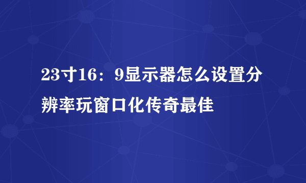 23寸16：9显示器怎么设置分辨率玩窗口化传奇最佳