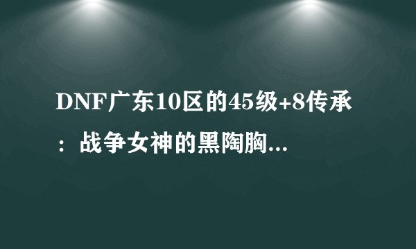DNF广东10区的45级+8传承：战争女神的黑陶胸甲可以卖多少钱？