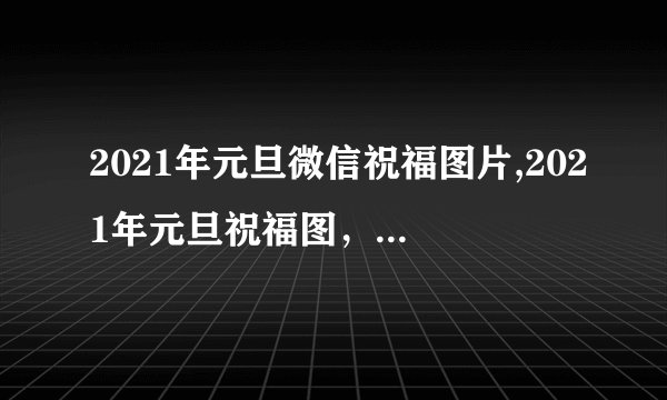 2021年元旦微信祝福图片,2021年元旦祝福图，献上新标题
