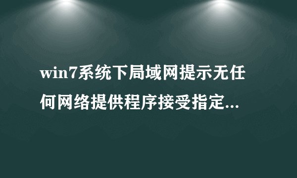 win7系统下局域网提示无任何网络提供程序接受指定的网络路径如何解决
