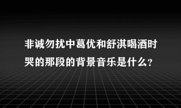 非诚勿扰中葛优和舒淇喝酒时哭的那段的背景音乐是什么？
