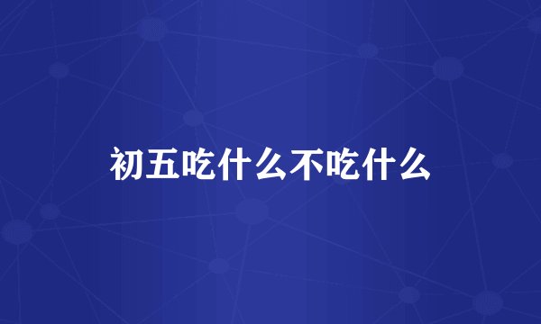 初五吃什么不吃什么