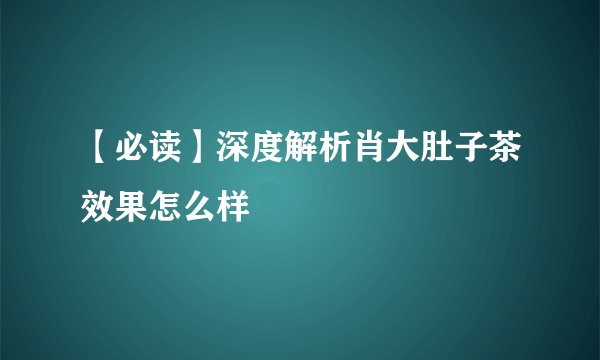 【必读】深度解析肖大肚子茶效果怎么样