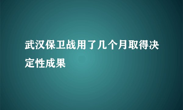 武汉保卫战用了几个月取得决定性成果