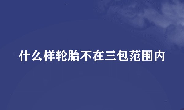 什么样轮胎不在三包范围内