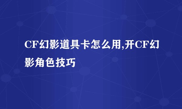 CF幻影道具卡怎么用,开CF幻影角色技巧