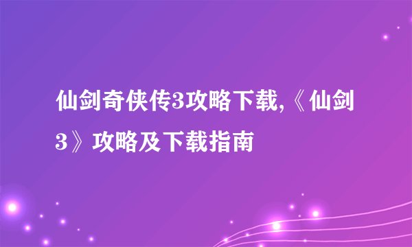 仙剑奇侠传3攻略下载,《仙剑3》攻略及下载指南