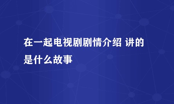 在一起电视剧剧情介绍 讲的是什么故事