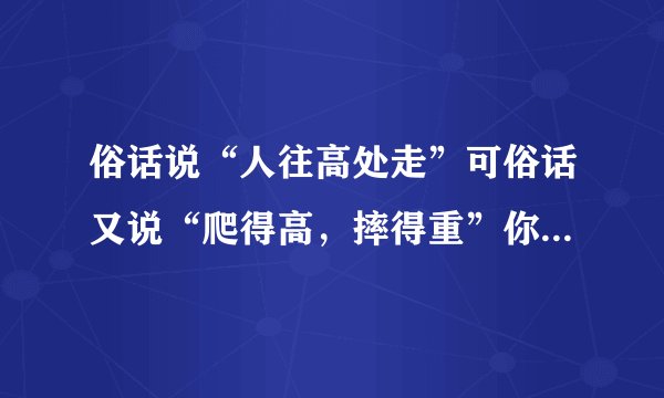 俗话说“人往高处走”可俗话又说“爬得高，摔得重”你怎么理解？