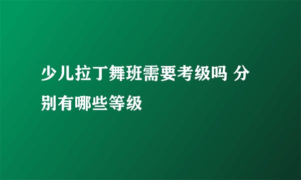 少儿拉丁舞班需要考级吗 分别有哪些等级