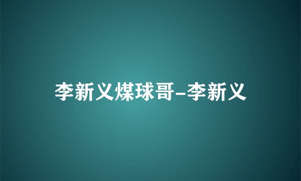 李新义煤球哥-李新义