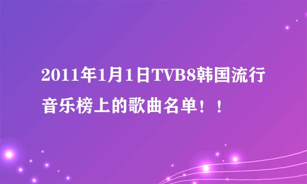 2011年1月1日TVB8韩国流行音乐榜上的歌曲名单！！
