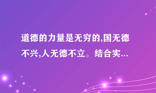 道德的力量是无穷的,国无德不兴,人无德不立。结合实际,谈谈道德的作用
